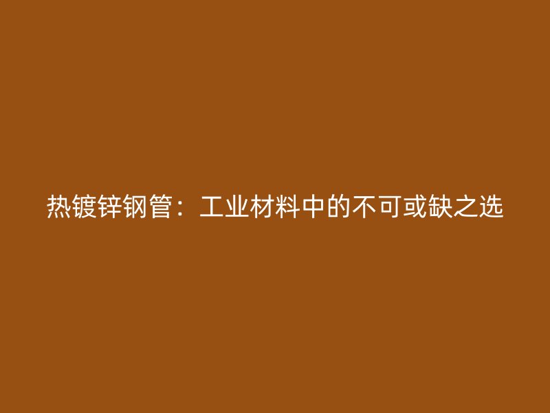 熱鍍鋅鋼管：工業(yè)材料中的不可或缺之選
