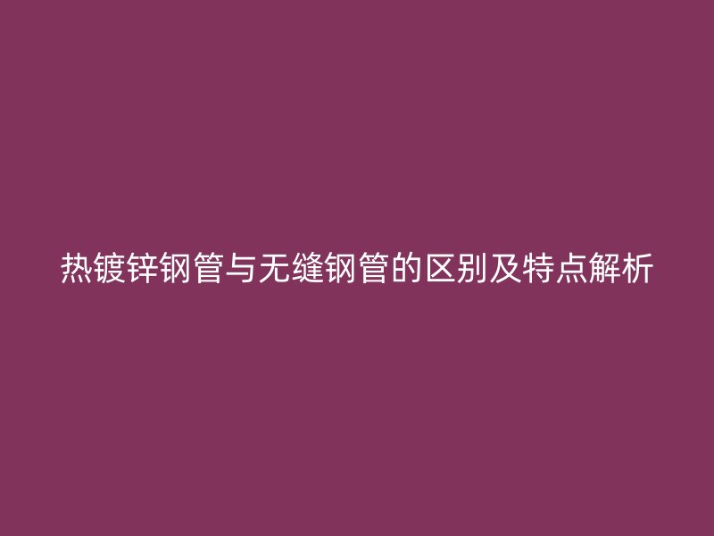 熱鍍鋅鋼管與無(wú)縫鋼管的區(qū)別及特點(diǎn)解析