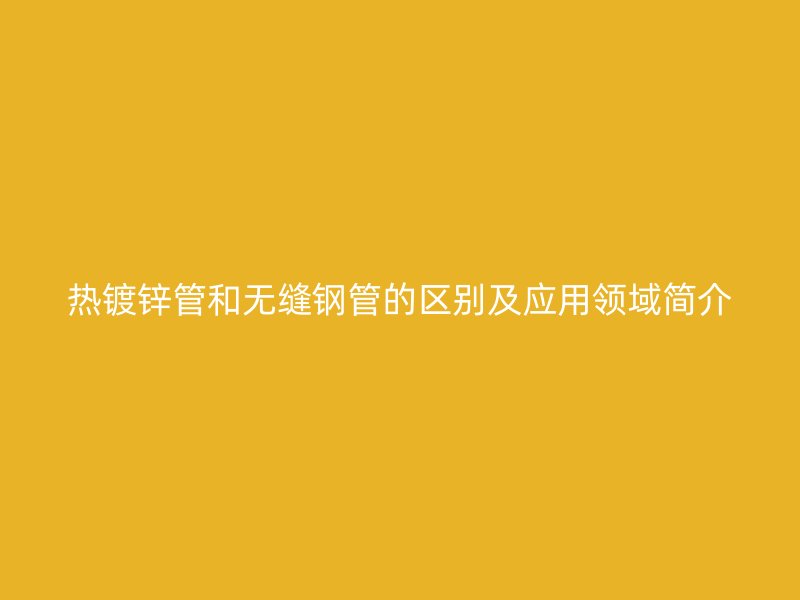 熱鍍鋅管和無縫鋼管的區(qū)別及應用領域簡介