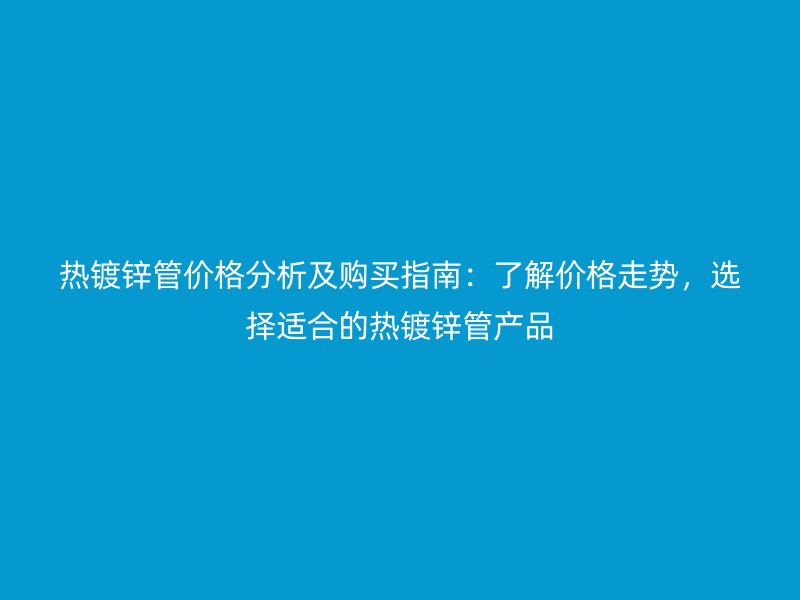 熱鍍鋅管價格分析及購買指南：了解價格走勢，選擇適合的熱鍍鋅管產(chǎn)品