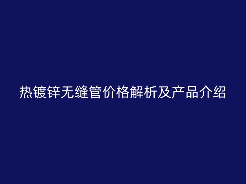 熱鍍鋅無縫管價(jià)格解析及產(chǎn)品介紹