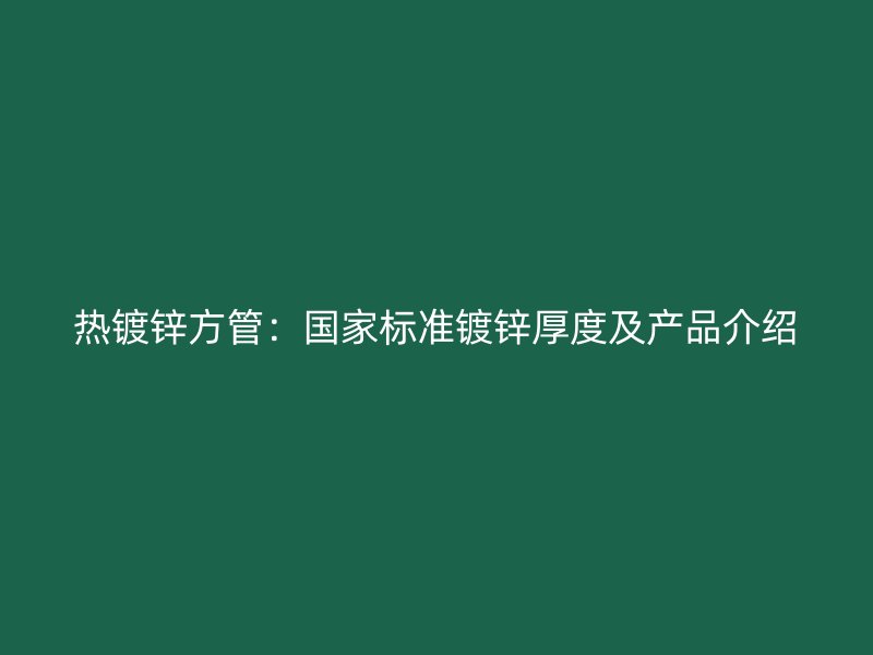 熱鍍鋅方管：國(guó)家標(biāo)準(zhǔn)鍍鋅厚度及產(chǎn)品介紹