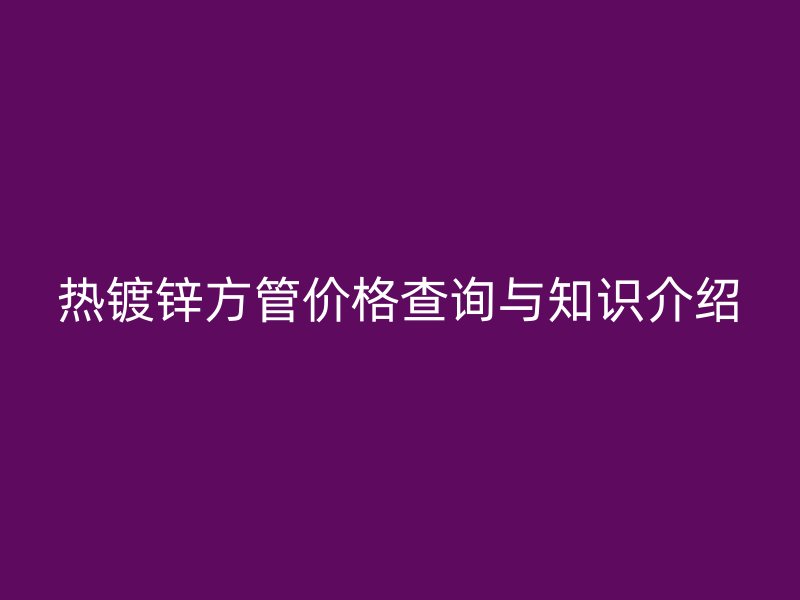 熱鍍鋅方管價(jià)格查詢與知識介紹