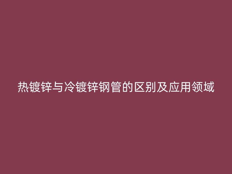 熱鍍鋅與冷鍍鋅鋼管的區(qū)別及應(yīng)用領(lǐng)域