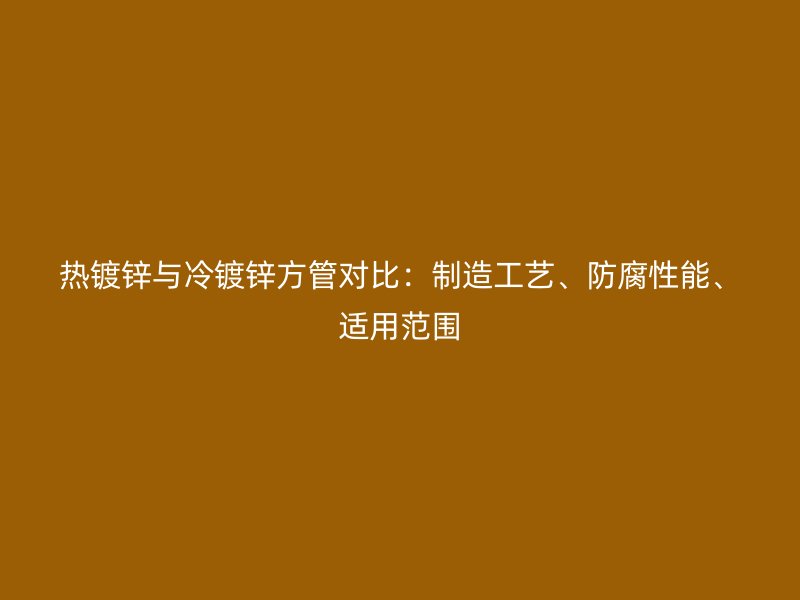 熱鍍鋅與冷鍍鋅方管對比：制造工藝、防腐性能、適用范圍