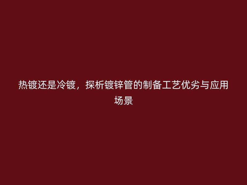 熱鍍還是冷鍍，探析鍍鋅管的制備工藝優(yōu)劣與應(yīng)用場景