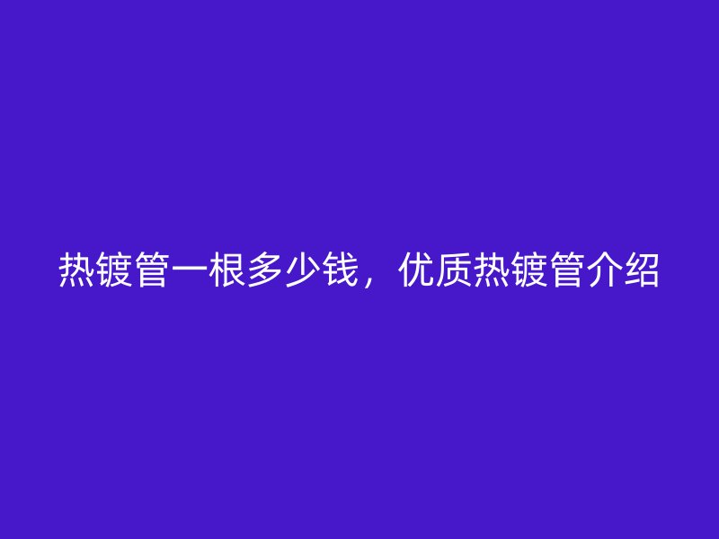 熱鍍管一根多少錢，優(yōu)質(zhì)熱鍍管介紹