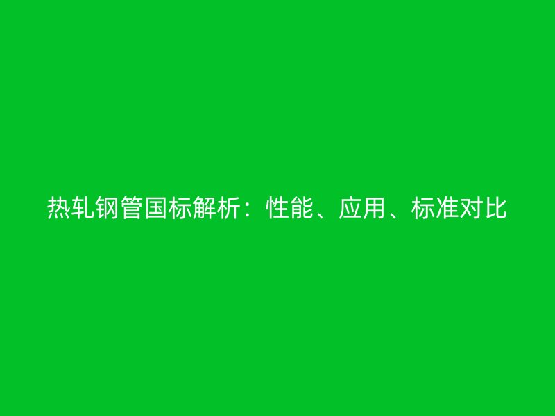 熱軋鋼管國標(biāo)解析：性能、應(yīng)用、標(biāo)準(zhǔn)對(duì)比