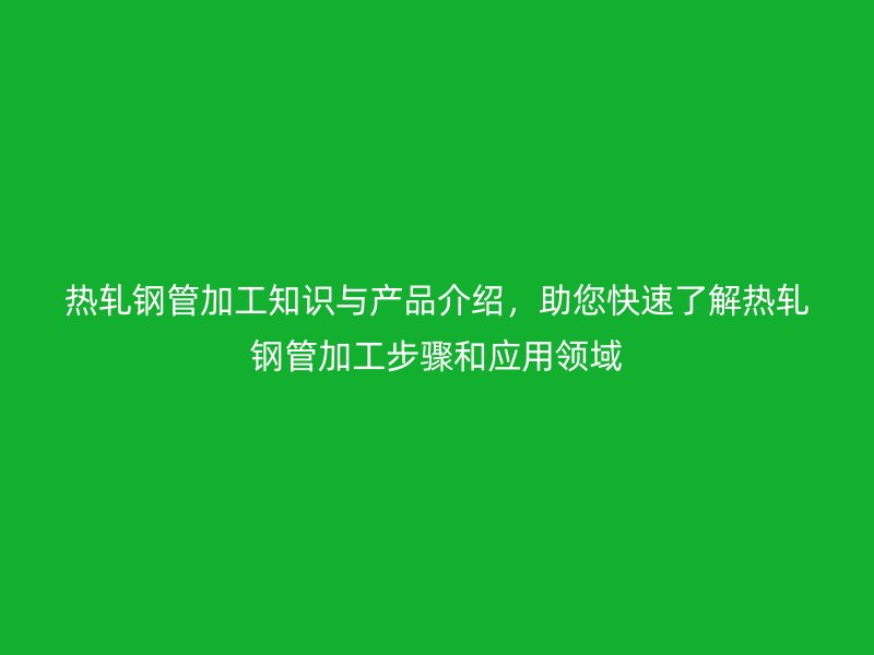 熱軋鋼管加工知識(shí)與產(chǎn)品介紹，助您快速了解熱軋鋼管加工步驟和應(yīng)用領(lǐng)域