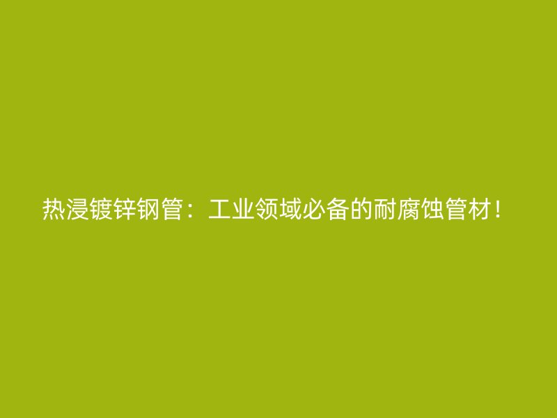 熱浸鍍鋅鋼管：工業(yè)領(lǐng)域必備的耐腐蝕管材！