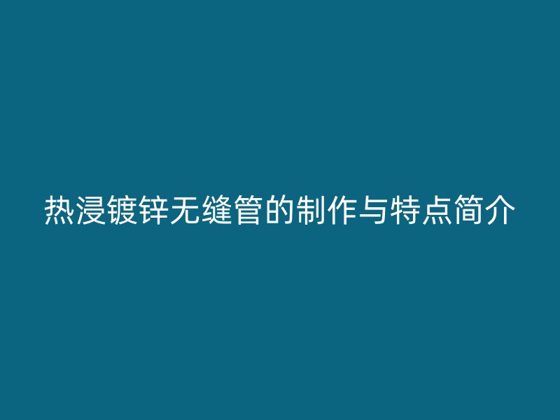 熱浸鍍鋅無縫管的制作與特點(diǎn)簡(jiǎn)介