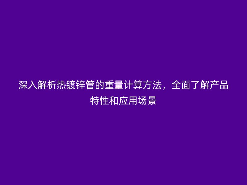 深入解析熱鍍鋅管的重量計算方法，全面了解產(chǎn)品特性和應用場景