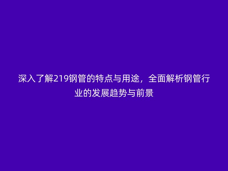深入了解219鋼管的特點(diǎn)與用途，全面解析鋼管行業(yè)的發(fā)展趨勢(shì)與前景