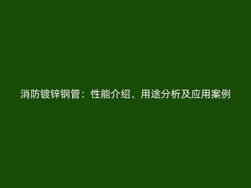 消防鍍鋅鋼管：性能介紹、用途分析及應(yīng)用案例