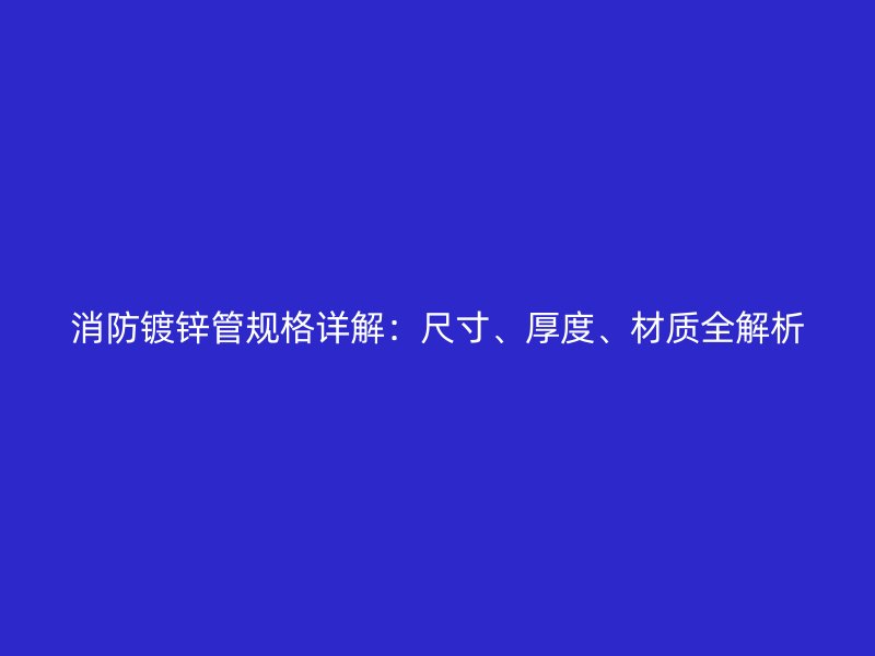 消防鍍鋅管規(guī)格詳解：尺寸、厚度、材質(zhì)全解析