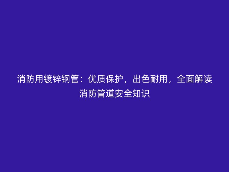 消防用鍍鋅鋼管：優(yōu)質(zhì)保護(hù)，出色耐用，全面解讀消防管道安全知識(shí)