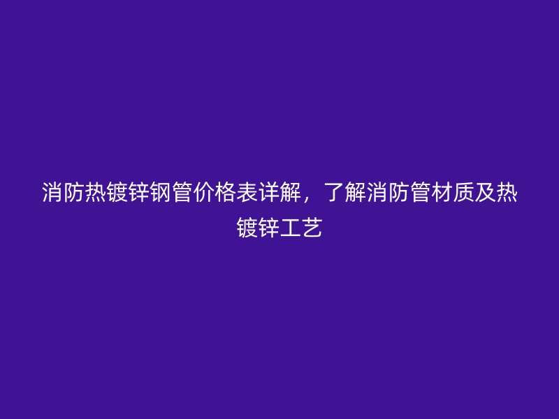 消防熱鍍鋅鋼管價(jià)格表詳解，了解消防管材質(zhì)及熱鍍鋅工藝
