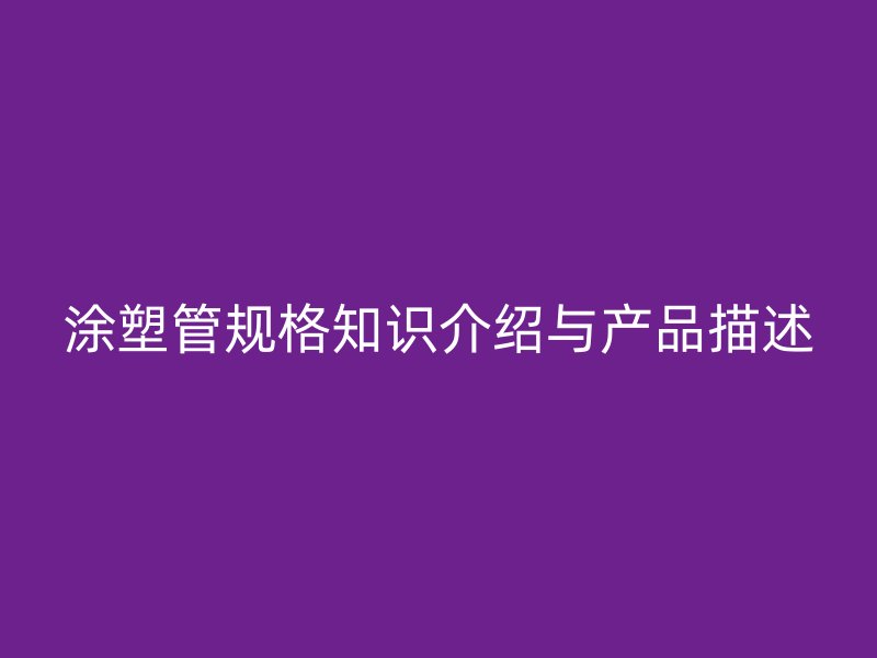 涂塑管規(guī)格知識介紹與產(chǎn)品描述