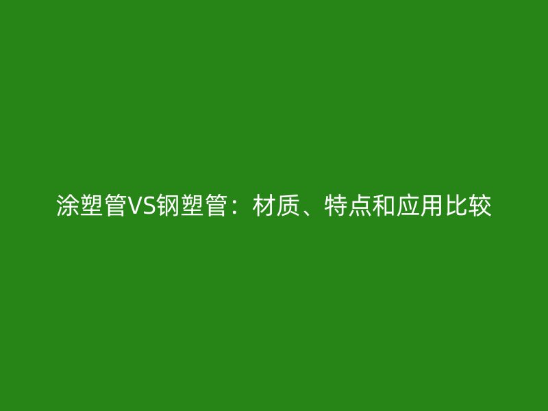 涂塑管VS鋼塑管：材質(zhì)、特點和應(yīng)用比較