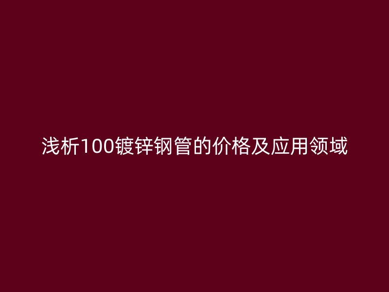 淺析100鍍鋅鋼管的價(jià)格及應(yīng)用領(lǐng)域