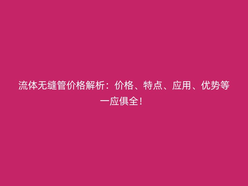 流體無縫管價(jià)格解析：價(jià)格、特點(diǎn)、應(yīng)用、優(yōu)勢(shì)等一應(yīng)俱全！