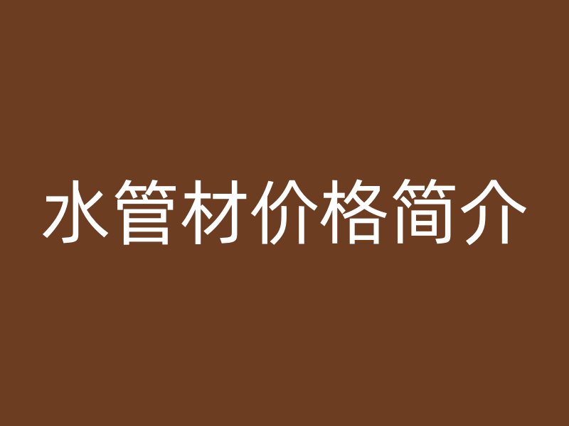 水管材價(jià)格簡(jiǎn)介