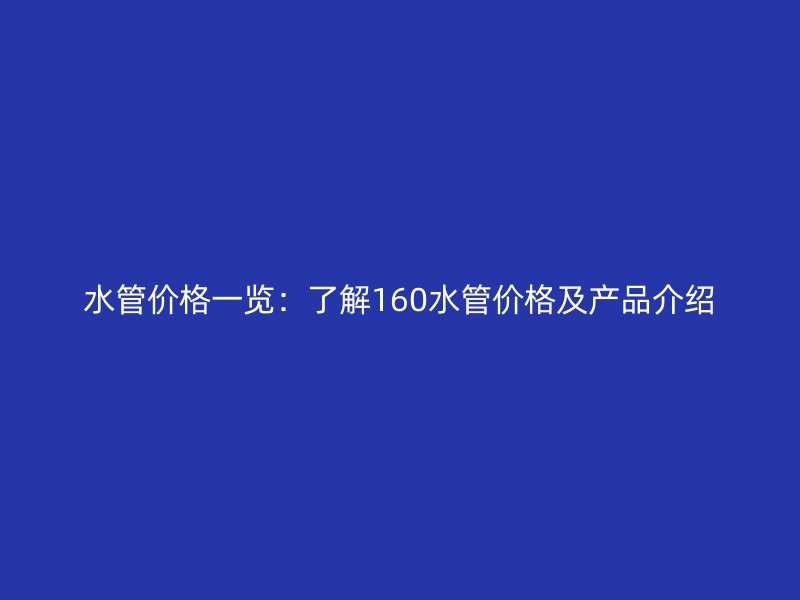 水管價格一覽：了解160水管價格及產(chǎn)品介紹