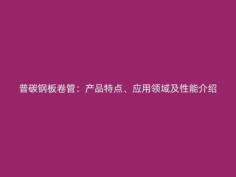 普碳鋼板卷管：產(chǎn)品特點(diǎn)、應(yīng)用領(lǐng)域及性能介紹