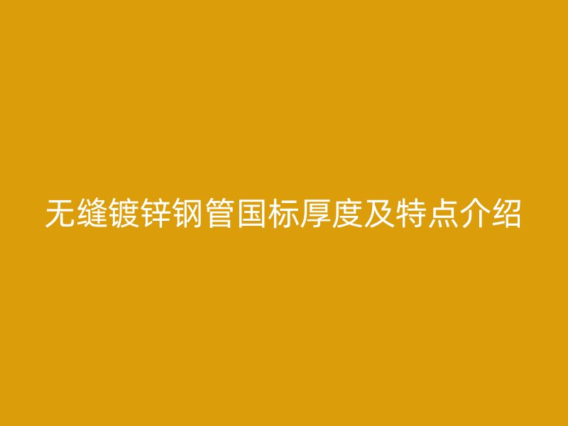 無縫鍍鋅鋼管國標(biāo)厚度及特點(diǎn)介紹