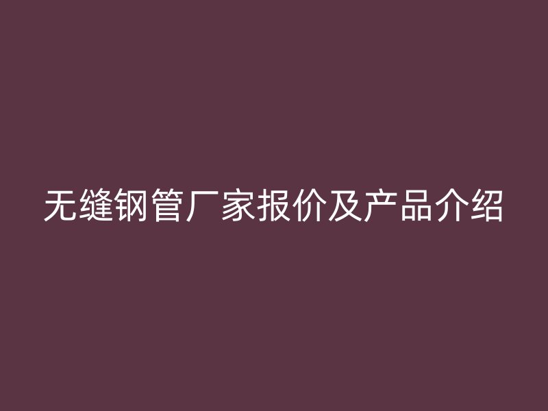 無(wú)縫鋼管廠家報(bào)價(jià)及產(chǎn)品介紹