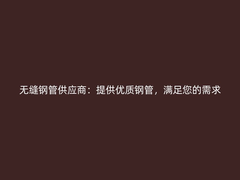 無(wú)縫鋼管供應(yīng)商：提供優(yōu)質(zhì)鋼管，滿足您的需求