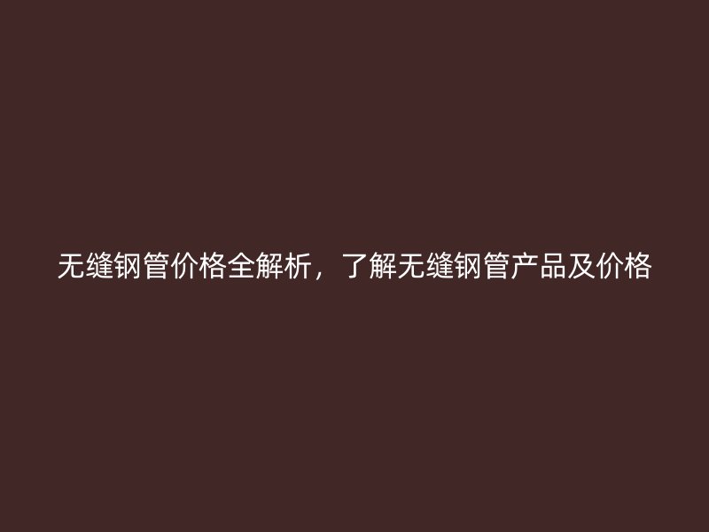 無(wú)縫鋼管價(jià)格全解析，了解無(wú)縫鋼管產(chǎn)品及價(jià)格