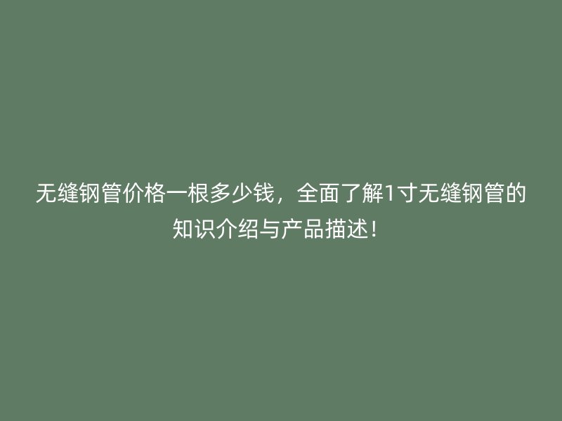 無縫鋼管價格一根多少錢，全面了解1寸無縫鋼管的知識介紹與產(chǎn)品描述！