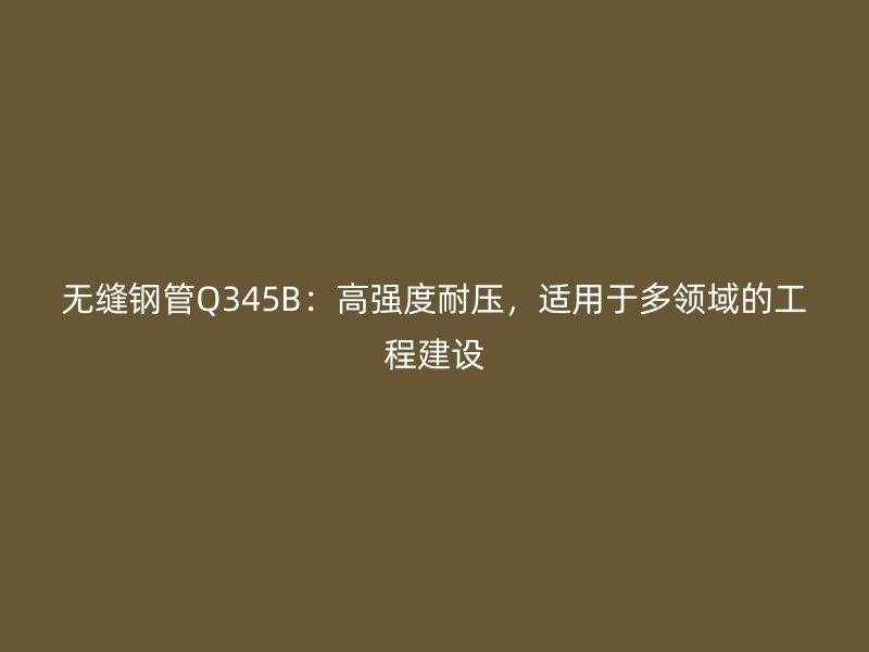 無縫鋼管Q345B：高強(qiáng)度耐壓，適用于多領(lǐng)域的工程建設(shè)