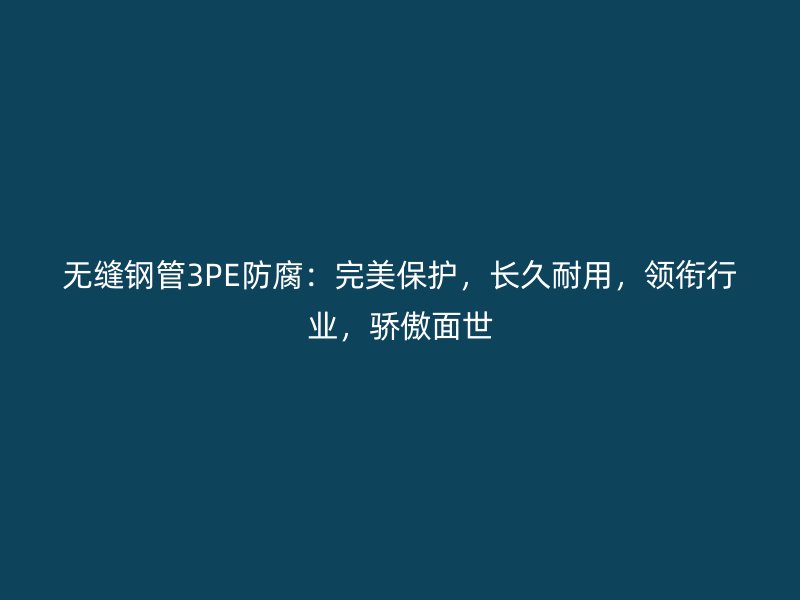 無(wú)縫鋼管3PE防腐：完美保護(hù)，長(zhǎng)久耐用，領(lǐng)銜行業(yè)，驕傲面世