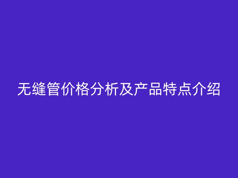 無縫管價格分析及產(chǎn)品特點(diǎn)介紹