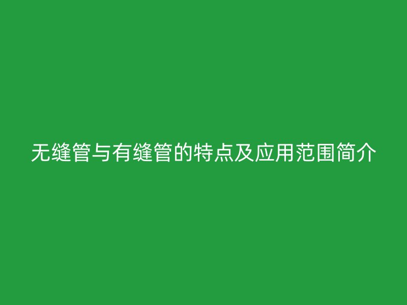 無縫管與有縫管的特點及應用范圍簡介