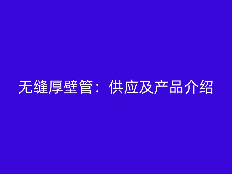 無縫厚壁管：供應(yīng)及產(chǎn)品介紹
