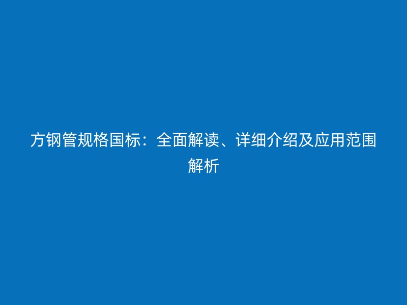 方鋼管規(guī)格國標：全面解讀、詳細介紹及應用范圍解析