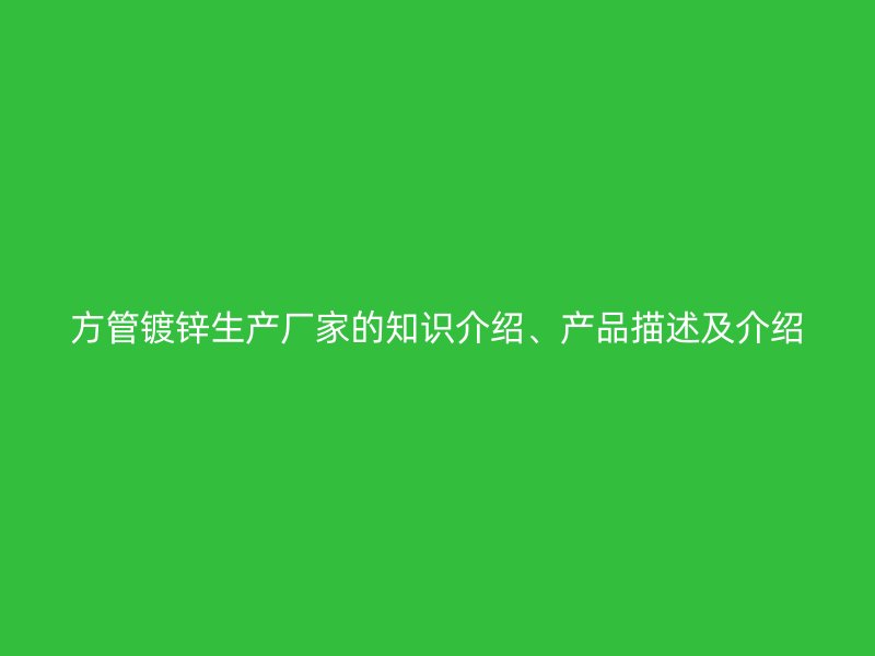 方管鍍鋅生產(chǎn)廠家的知識介紹、產(chǎn)品描述及介紹