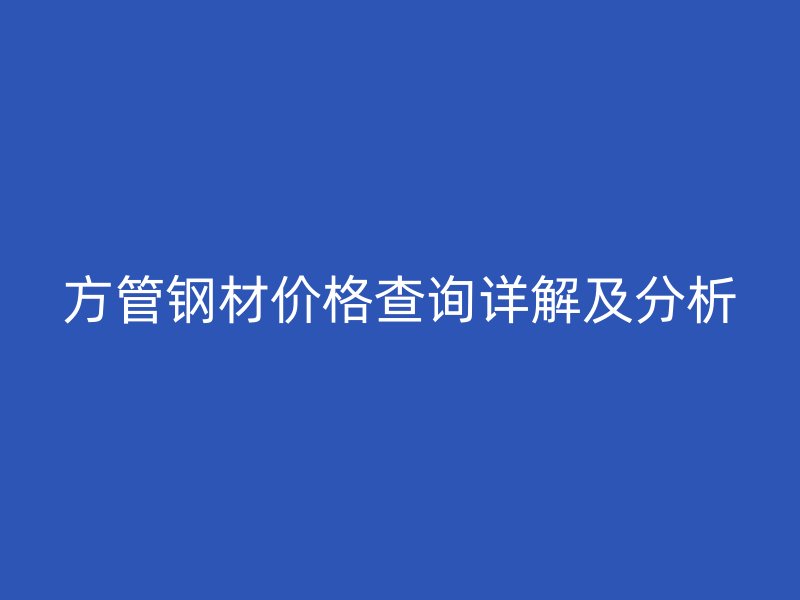 方管鋼材價格查詢詳解及分析