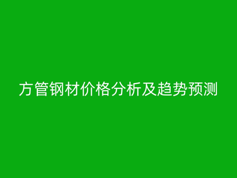 方管鋼材價(jià)格分析及趨勢(shì)預(yù)測(cè)