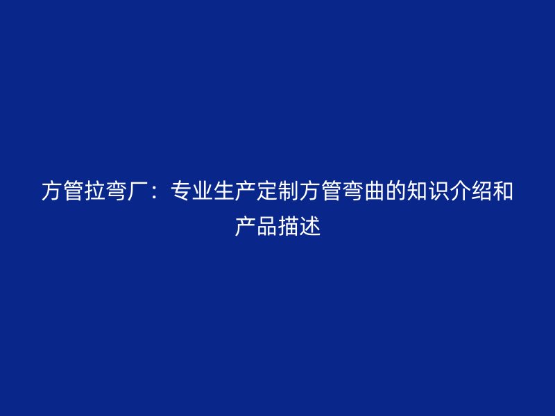 方管拉彎廠：專業(yè)生產(chǎn)定制方管彎曲的知識介紹和產(chǎn)品描述