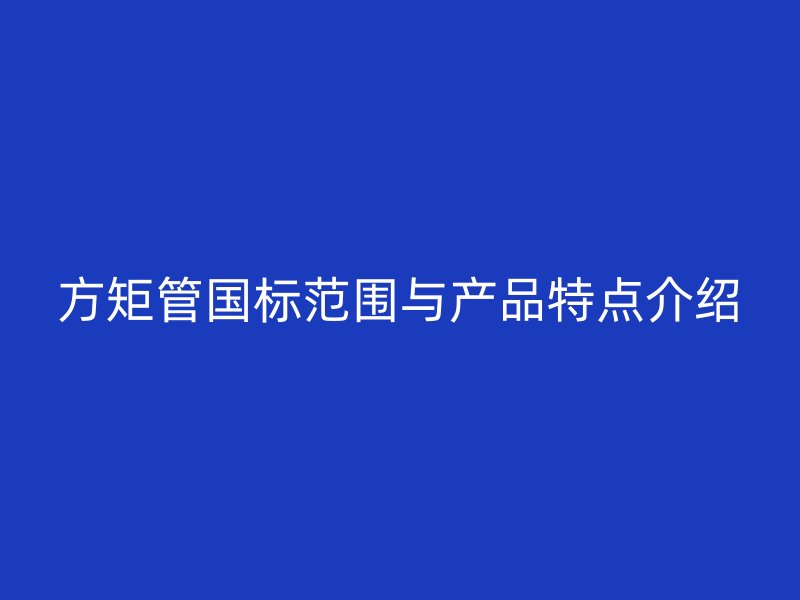 方矩管國標(biāo)范圍與產(chǎn)品特點介紹