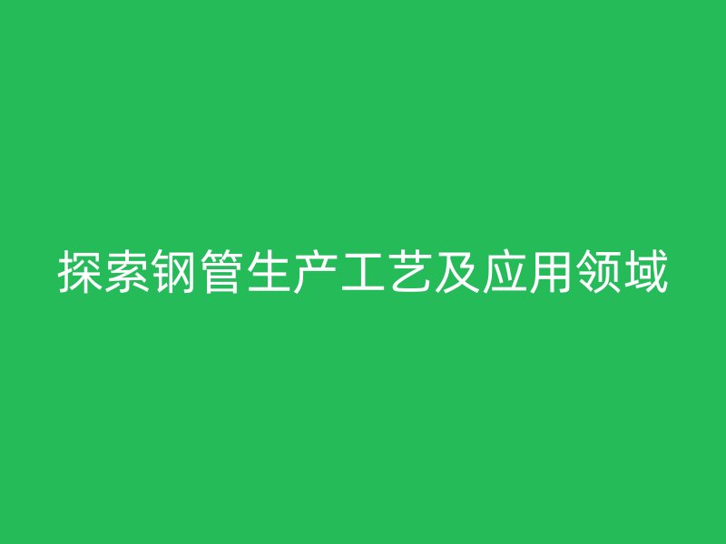 探索鋼管生產(chǎn)工藝及應(yīng)用領(lǐng)域