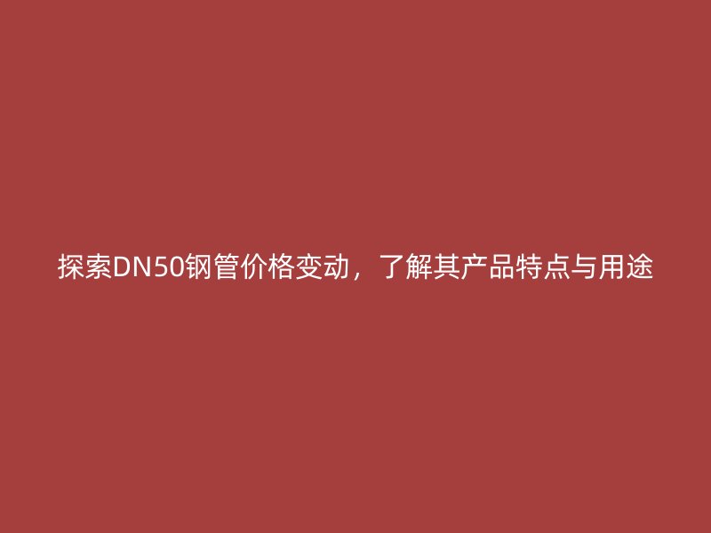 探索DN50鋼管價(jià)格變動(dòng)，了解其產(chǎn)品特點(diǎn)與用途