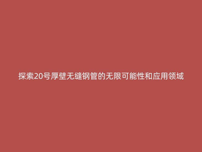探索20號厚壁無縫鋼管的無限可能性和應用領(lǐng)域
