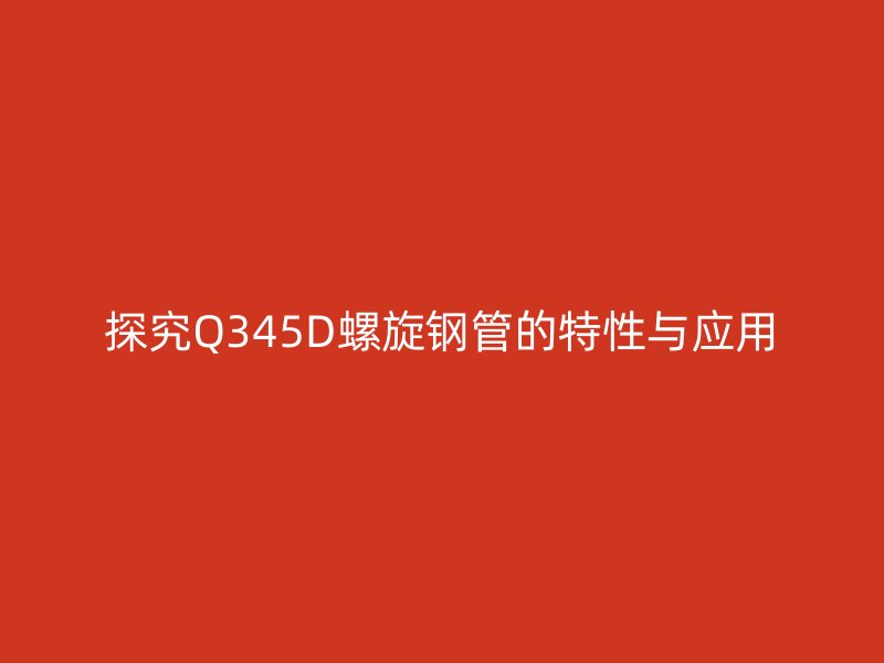 探究Q345D螺旋鋼管的特性與應(yīng)用