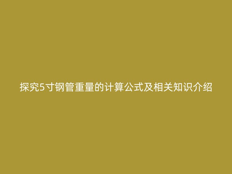 探究5寸鋼管重量的計算公式及相關知識介紹