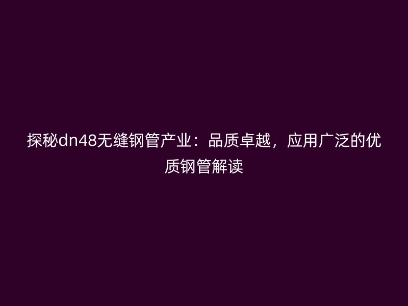 探秘dn48無縫鋼管產(chǎn)業(yè)：品質(zhì)卓越，應(yīng)用廣泛的優(yōu)質(zhì)鋼管解讀